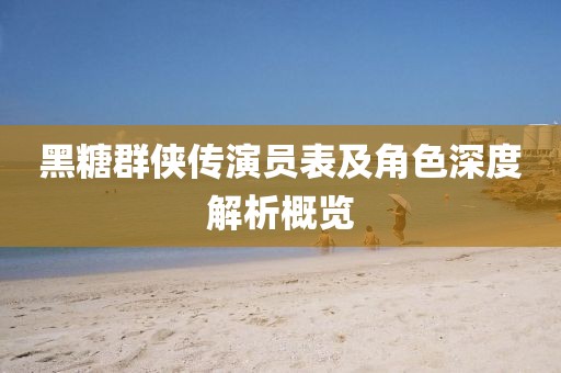 黑糖群俠傳演員表及角色深度解析概覽