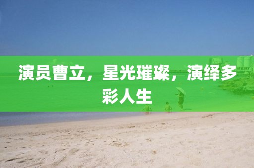 演員曹立，星光璀璨，演繹多彩人生