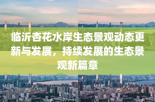 臨沂杏花水岸生態(tài)景觀動(dòng)態(tài)更新與發(fā)展，持續(xù)發(fā)展的生態(tài)景觀新篇章