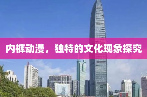 內(nèi)褲動(dòng)漫，獨(dú)特的文化現(xiàn)象探究