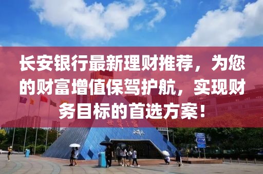 長(zhǎng)安銀行最新理財(cái)推薦，為您的財(cái)富增值保駕護(hù)航，實(shí)現(xiàn)財(cái)務(wù)目標(biāo)的首選方案！