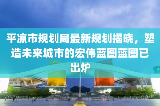 平?jīng)鍪幸?guī)劃局最新規(guī)劃揭曉，塑造未來城市的宏偉藍(lán)圖藍(lán)圖已出爐