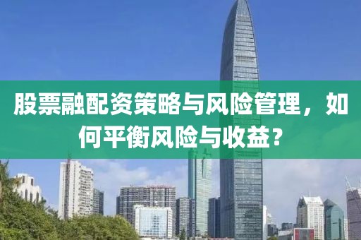 股票融配資策略與風(fēng)險(xiǎn)管理，如何平衡風(fēng)險(xiǎn)與收益？