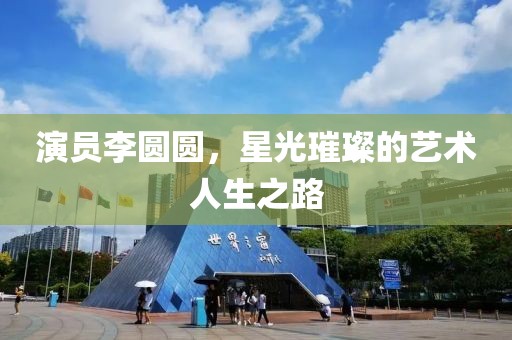 演員李圓圓，星光璀璨的藝術(shù)人生之路