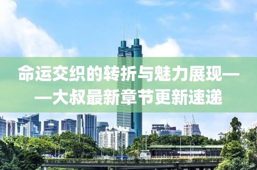 命運(yùn)交織的轉(zhuǎn)折與魅力展現(xiàn)——大叔最新章節(jié)更新速遞