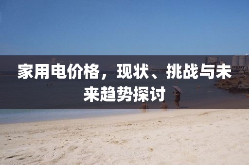 家用電價格，現(xiàn)狀、挑戰(zhàn)與未來趨勢探討