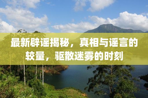 最新辟謠揭秘，真相與謠言的較量，驅(qū)散迷霧的時(shí)刻
