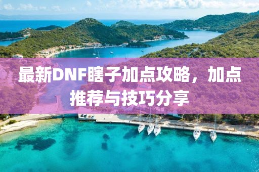 最新DNF瞎子加點攻略，加點推薦與技巧分享