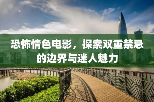 恐怖情色電影，探索雙重禁忌的邊界與迷人魅力