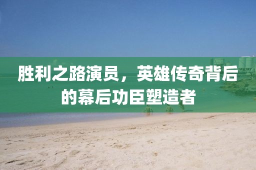勝利之路演員，英雄傳奇背后的幕后功臣塑造者