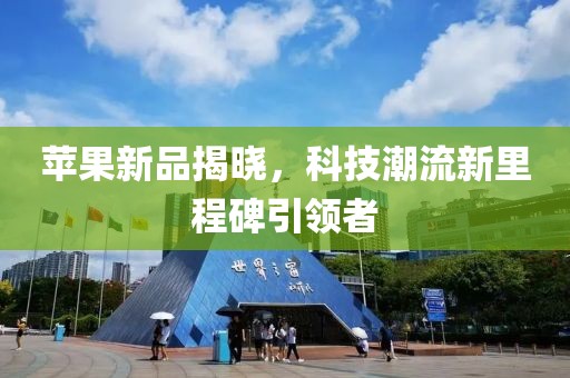 蘋果新品揭曉，科技潮流新里程碑引領(lǐng)者