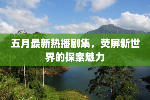 五月最新熱播劇集，熒屏新世界的探索魅力