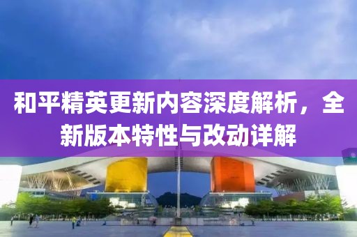 和平精英更新內(nèi)容深度解析，全新版本特性與改動(dòng)詳解