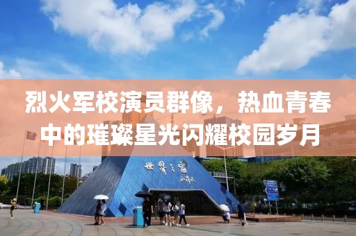 烈火軍校演員群像，熱血青春中的璀璨星光閃耀校園歲月