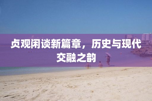 貞觀閑談新篇章，歷史與現(xiàn)代交融之韻