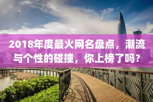 2018年度最火網(wǎng)名盤點，潮流與個性的碰撞，你上榜了嗎？