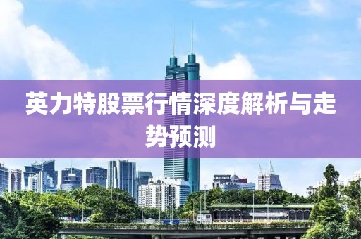 英力特股票行情深度解析與走勢(shì)預(yù)測