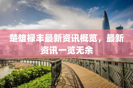 楚雄祿豐最新資訊概覽，最新資訊一覽無余