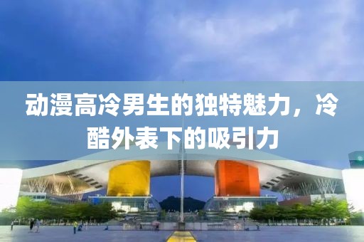 動漫高冷男生的獨特魅力，冷酷外表下的吸引力