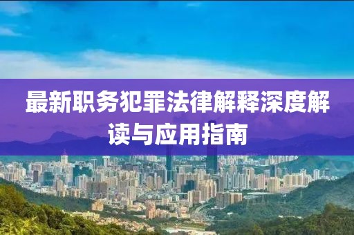 最新職務(wù)犯罪法律解釋深度解讀與應(yīng)用指南