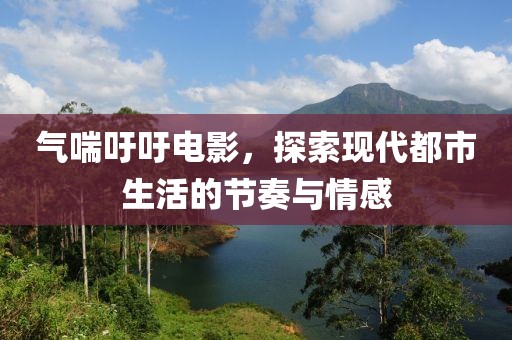 氣喘吁吁電影，探索現(xiàn)代都市生活的節(jié)奏與情感