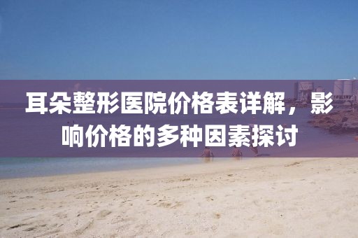 耳朵整形醫(yī)院價格表詳解，影響價格的多種因素探討