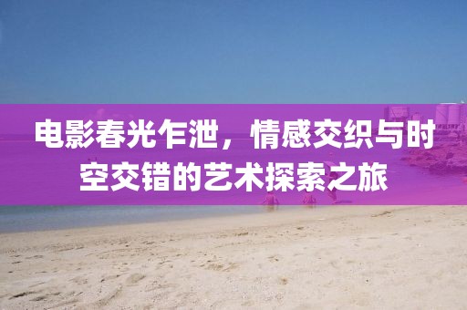 電影春光乍泄，情感交織與時(shí)空交錯(cuò)的藝術(shù)探索之旅