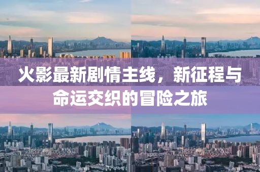 火影最新劇情主線，新征程與命運(yùn)交織的冒險(xiǎn)之旅