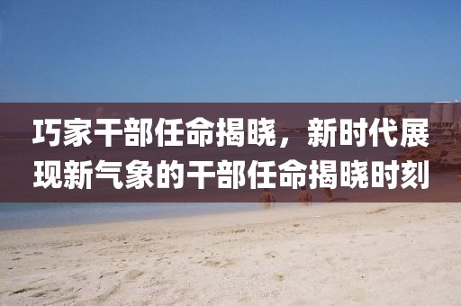 巧家干部任命揭曉，新時(shí)代展現(xiàn)新氣象的干部任命揭曉時(shí)刻