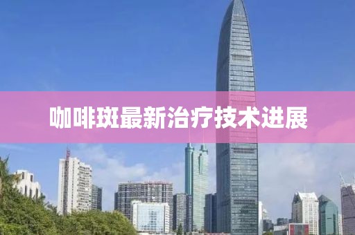 咖啡斑最新治療技術(shù)進(jìn)展