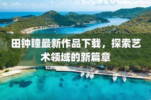 田鐘瞳最新作品下載，探索藝術(shù)領(lǐng)域的新篇章