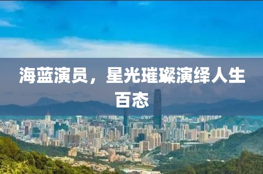 海藍(lán)演員，星光璀璨演繹人生百態(tài)