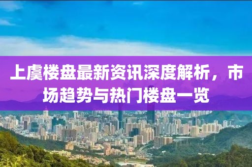 上虞樓盤(pán)最新資訊深度解析，市場(chǎng)趨勢(shì)與熱門(mén)樓盤(pán)一覽