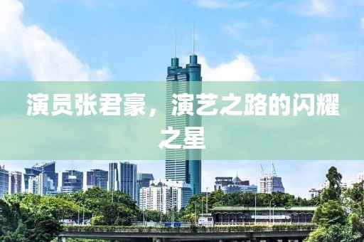 演員張君豪，演藝之路的閃耀之星