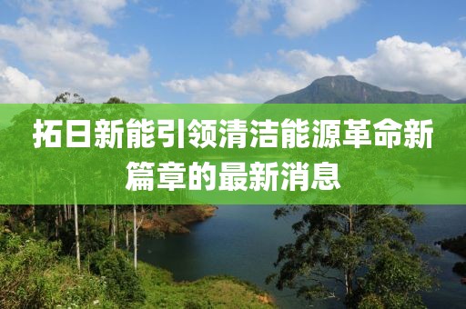拓日新能引領(lǐng)清潔能源革命新篇章的最新消息