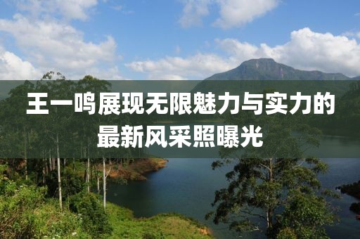 王一鳴展現(xiàn)無限魅力與實力的最新風(fēng)采照曝光