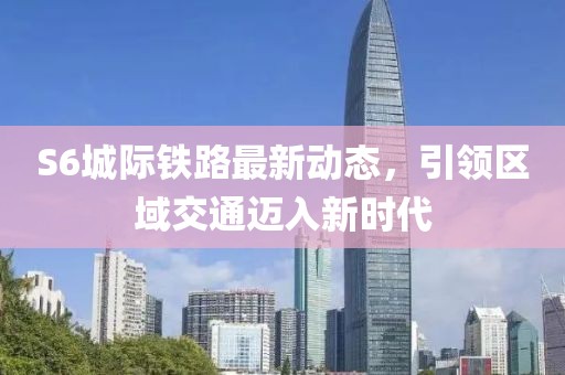 S6城際鐵路最新動(dòng)態(tài)，引領(lǐng)區(qū)域交通邁入新時(shí)代