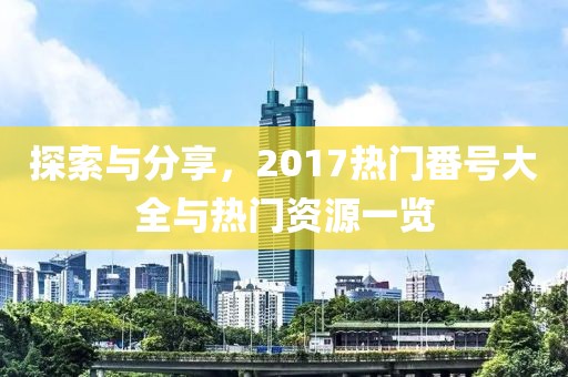 探索與分享，2017熱門番號大全與熱門資源一覽