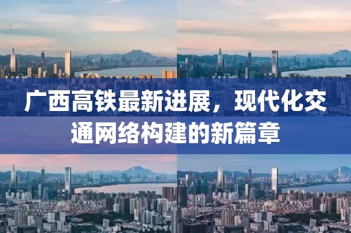 廣西高鐵最新進(jìn)展，現(xiàn)代化交通網(wǎng)絡(luò)構(gòu)建的新篇章