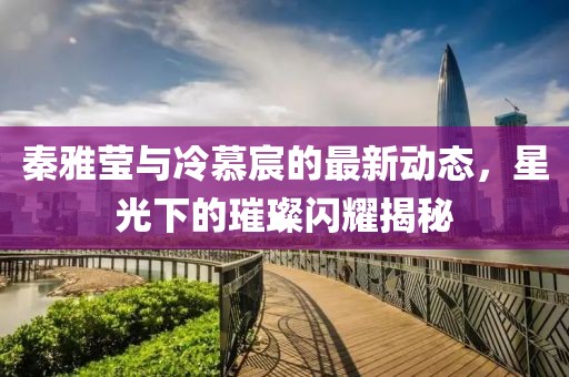 秦雅瑩與冷慕宸的最新動(dòng)態(tài)，星光下的璀璨閃耀揭秘