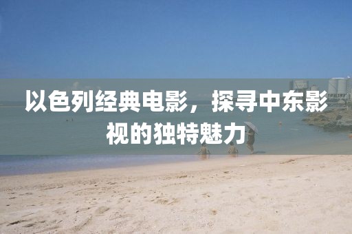 以色列經(jīng)典電影，探尋中東影視的獨(dú)特魅力