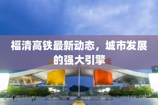 福清高鐵最新動(dòng)態(tài)，城市發(fā)展的強(qiáng)大引擎