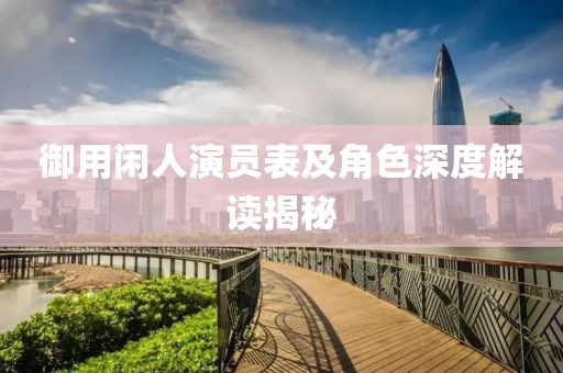 御用閑人演員表及角色深度解讀揭秘