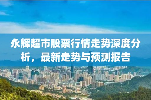永輝超市股票行情走勢(shì)深度分析，最新走勢(shì)與預(yù)測報(bào)告