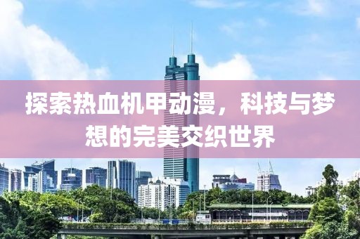 探索熱血機(jī)甲動漫，科技與夢想的完美交織世界