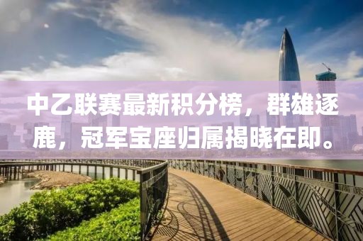 中乙聯(lián)賽最新積分榜，群雄逐鹿，冠軍寶座歸屬揭曉在即。