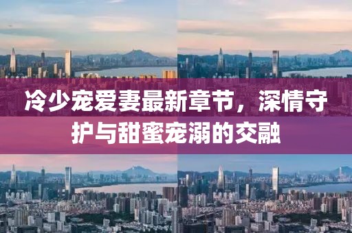 冷少寵愛妻最新章節(jié)，深情守護(hù)與甜蜜寵溺的交融