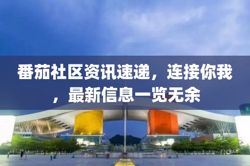番茄社區(qū)資訊速遞，連接你我，最新信息一覽無余