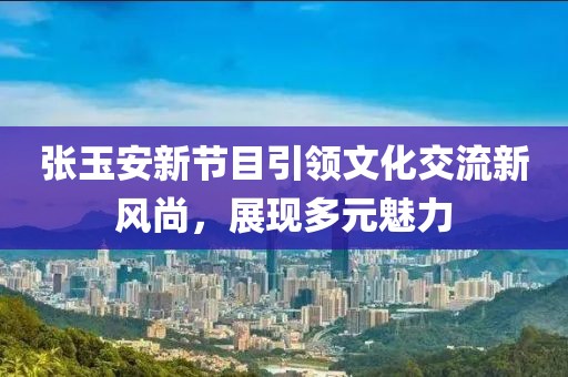 張玉安新節(jié)目引領(lǐng)文化交流新風(fēng)尚，展現(xiàn)多元魅力