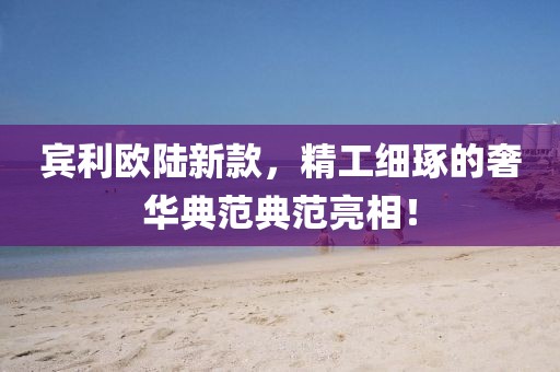 賓利歐陸新款，精工細(xì)琢的奢華典范典范亮相！